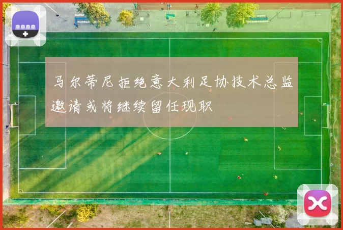 马尔蒂尼拒绝意大利足协技术总监邀请或将继续留任现职
