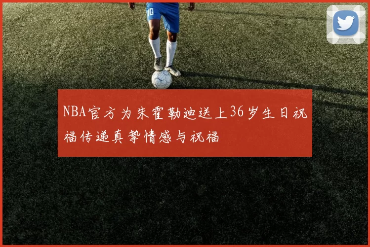 NBA官方为朱霍勒迪送上36岁生日祝福传递真挚情感与祝福