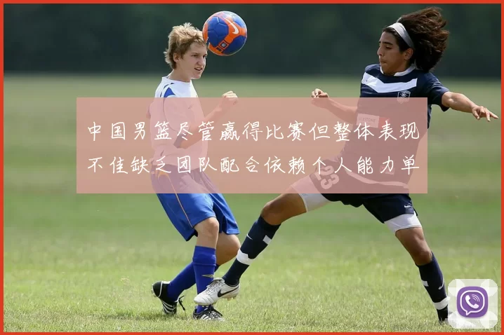 中国男篮尽管赢得比赛但整体表现不佳缺乏团队配合依赖个人能力单打成效有限
