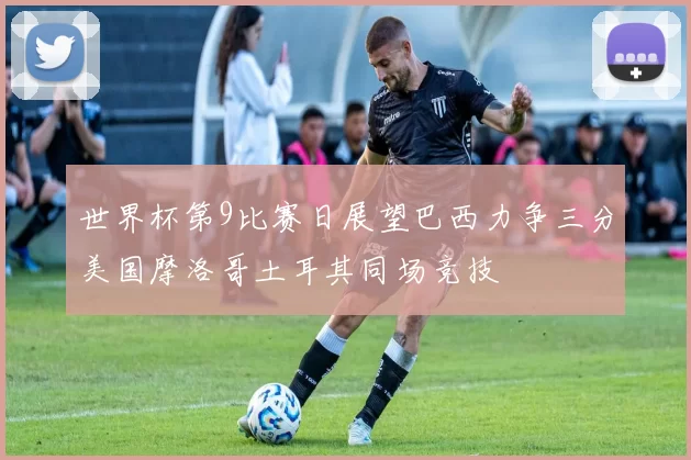 世界杯第9比赛日展望巴西力争三分美国摩洛哥土耳其同场竞技