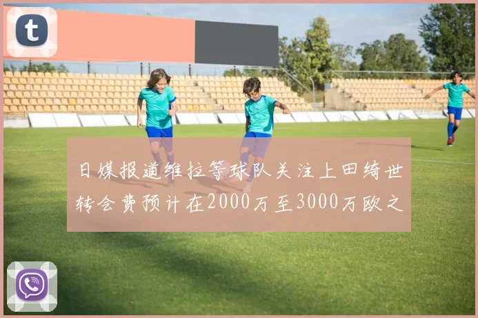 日媒报道维拉等球队关注上田绮世转会费预计在2000万至3000万欧之间