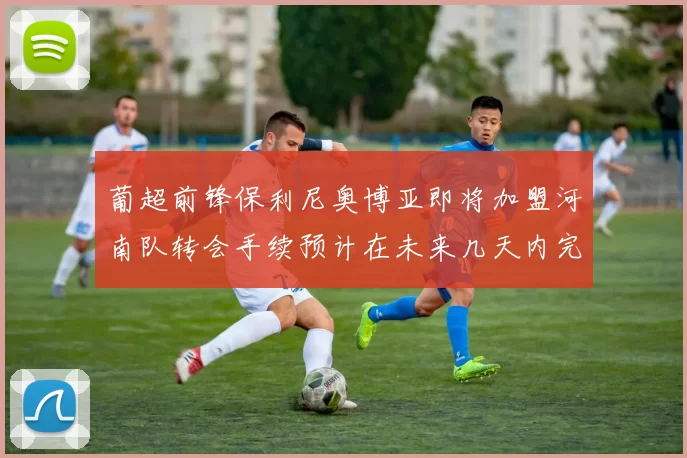 葡超前锋保利尼奥博亚即将加盟河南队转会手续预计在未来几天内完成