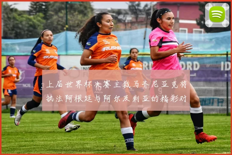 上届世界杯决赛主裁马齐尼亚克将执法阿根廷与阿尔及利亚的精彩对决