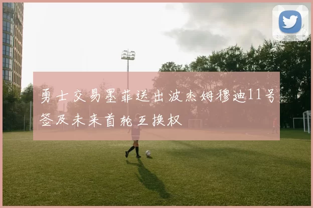 勇士交易墨菲送出波杰姆穆迪11号签及未来首轮互换权