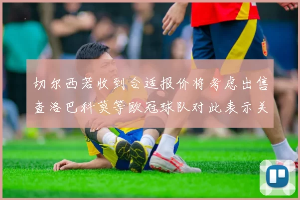 切尔西若收到合适报价将考虑出售查洛巴科莫等欧冠球队对此表示关注