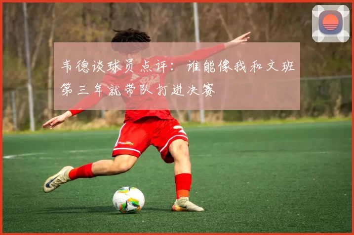 韦德谈球员点评：谁能像我和文班第三年就带队打进决赛