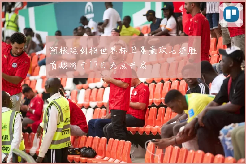 阿根廷剑指世界杯卫冕豪取七连胜首战将于17日九点开启