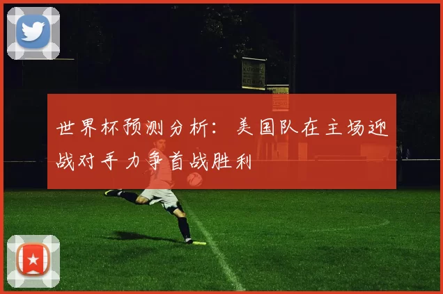 世界杯预测分析：美国队在主场迎战对手力争首战胜利